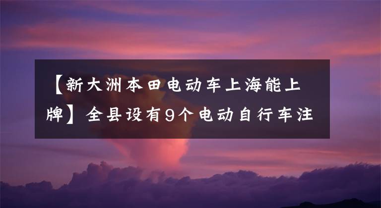 【新大洲本田電動車上海能上牌】全縣設(shè)有9個電動自行車注冊服務(wù)站，市民可以近距離處理！