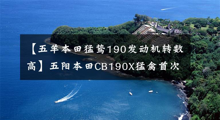 【五羊本田猛鷙190發(fā)動機轉(zhuǎn)數(shù)高】五陽本田CB190X猛禽首次測試的多圖詳細信息。