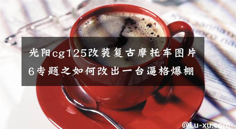 光陽cg125改裝復(fù)古摩托車圖片6專題之如何改出一臺逼格爆棚的復(fù)古摩托？