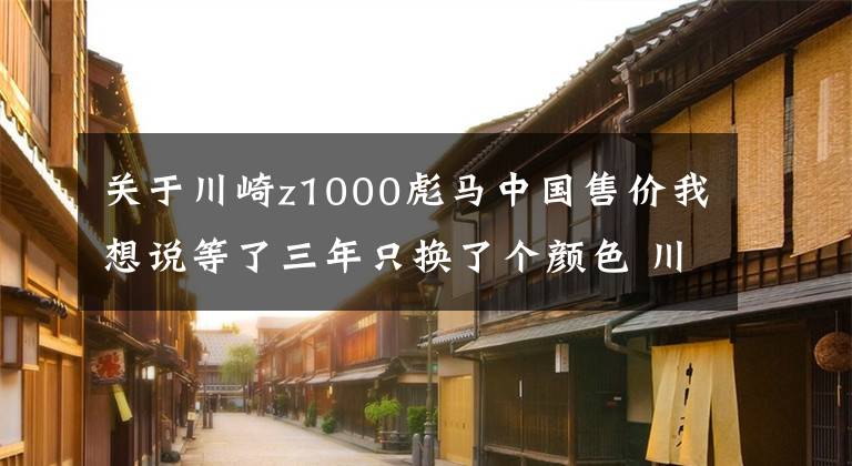 關(guān)于川崎z1000彪馬中國售價(jià)我想說等了三年只換了個(gè)顏色 川崎Z1000發(fā)布更新 還是沒有電控