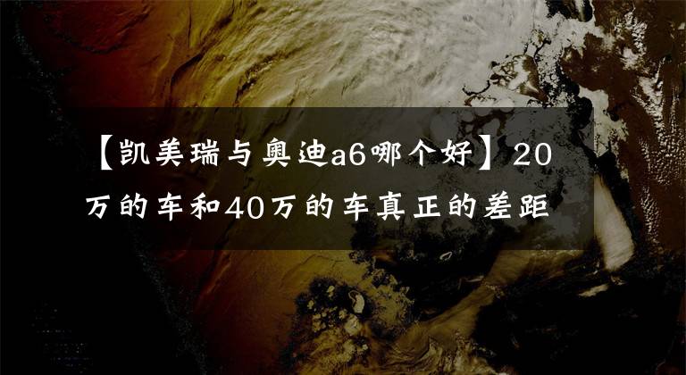 【凱美瑞與奧迪a6哪個(gè)好】20萬的車和40萬的車真正的差距到底有多大？看完對(duì)比差距一目了然