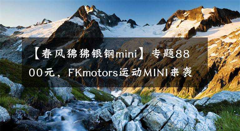 【春風狒狒銀鋼mini】專題8800元，F(xiàn)Kmotors運動MINI來襲