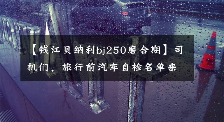 【錢江貝納利bj250磨合期】司機們，旅行前汽車自檢名單來了！貝納利250室打來共享