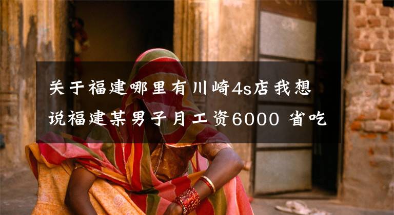 關(guān)于福建哪里有川崎4s店我想說福建某男子月工資6000 省吃儉用一年后買了川崎H2R 太勵志了