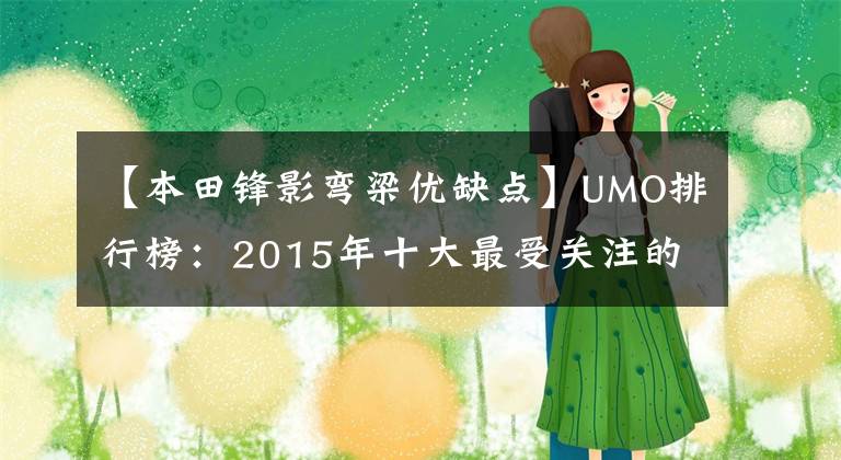 【本田鋒影彎梁優(yōu)缺點】UMO排行榜：2015年十大最受關(guān)注的新月車。