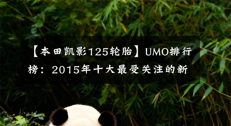 【本田凱影125輪胎】UMO排行榜：2015年十大最受關(guān)注的新月車。