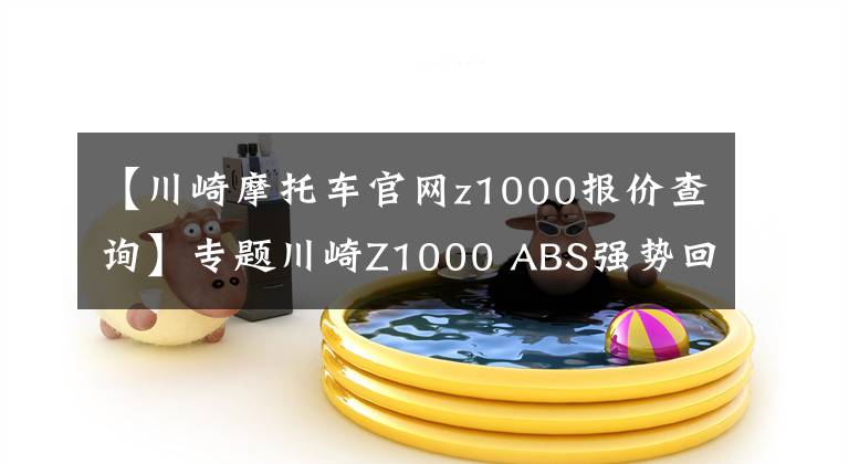 【川崎摩托車官網(wǎng)z1000報(bào)價(jià)查詢】專題川崎Z1000 ABS強(qiáng)勢回歸 售價(jià)15.4萬元起