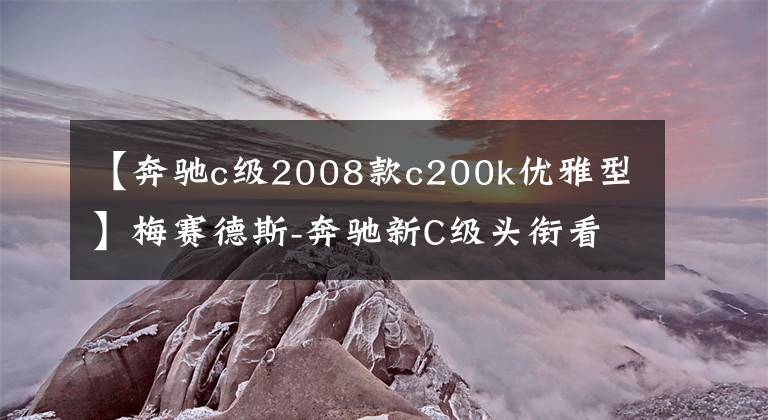 【奔馳c級(jí)2008款c200k優(yōu)雅型】梅賽德斯-奔馳新C級(jí)頭銜看面子時(shí)代的合作奢華報(bào)道。