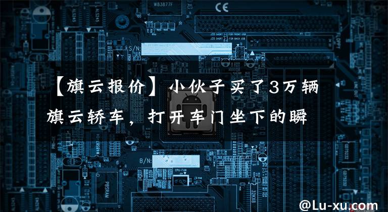 【旗云報(bào)價(jià)】小伙子買了3萬輛旗云轎車，打開車門坐下的瞬間，整個(gè)人都愣住了