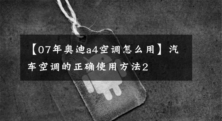 【07年奧迪a4空調(diào)怎么用】汽車(chē)空調(diào)的正確使用方法2