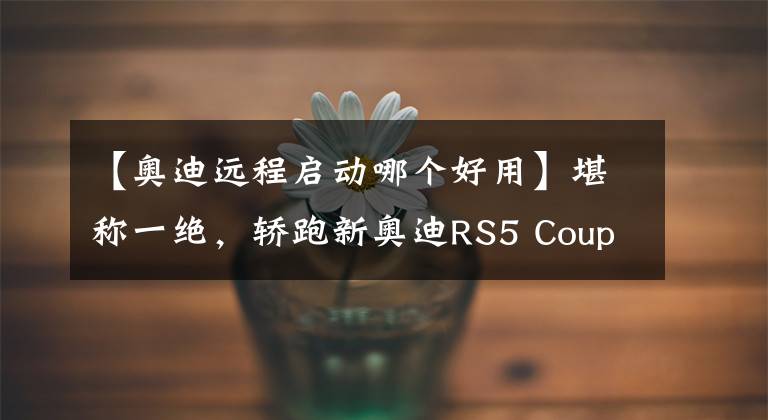 【奧迪遠(yuǎn)程啟動(dòng)哪個(gè)好用】堪稱一絕，轎跑新奧迪RS5 Coupé亮相