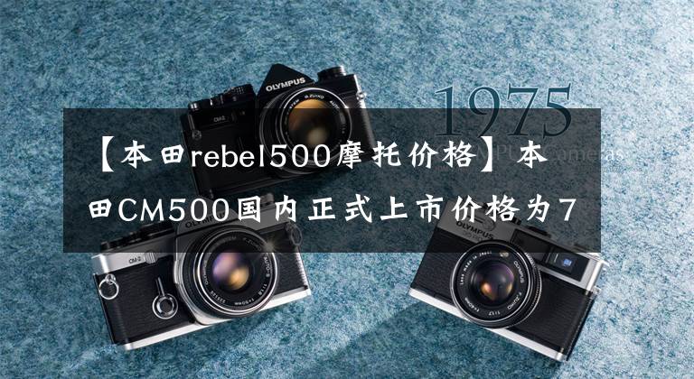 【本田rebel500摩托價格】本田CM500國內(nèi)正式上市價格為71800元