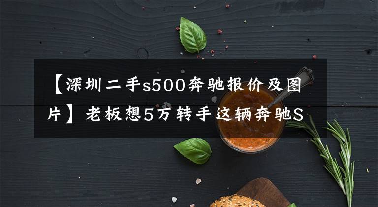 【深圳二手s500奔馳報(bào)價(jià)及圖片】老板想5萬(wàn)轉(zhuǎn)手這輛奔馳S500給我，看到那油耗數(shù)據(jù)堅(jiān)決不考慮