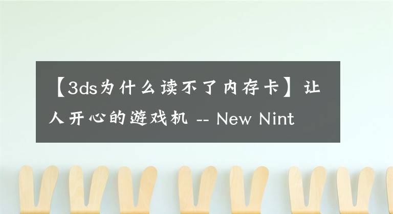 【3ds為什么讀不了內(nèi)存卡】讓人開心的游戲機(jī) -- New Nintendo 3DS 初體驗(yàn)