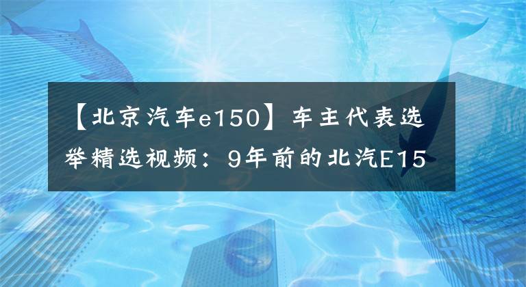 【北京汽車(chē)e150】車(chē)主代表選舉精選視頻：9年前的北汽E150EV也能打開(kāi)嗎？