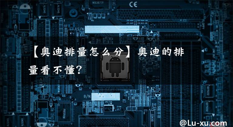 【奧迪排量怎么分】奧迪的排量看不懂？