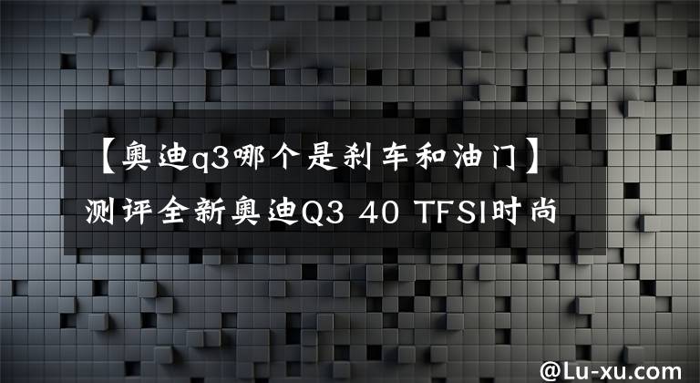 【奧迪q3哪個(gè)是剎車和油門】測(cè)評(píng)全新奧迪Q3 40 TFSI時(shí)尚動(dòng)感型 入手豪華車的必經(jīng)之路