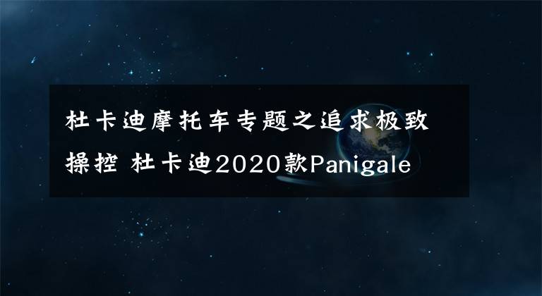 杜卡迪摩托車專題之追求極致操控 杜卡迪2020款Panigale V2試駕報告