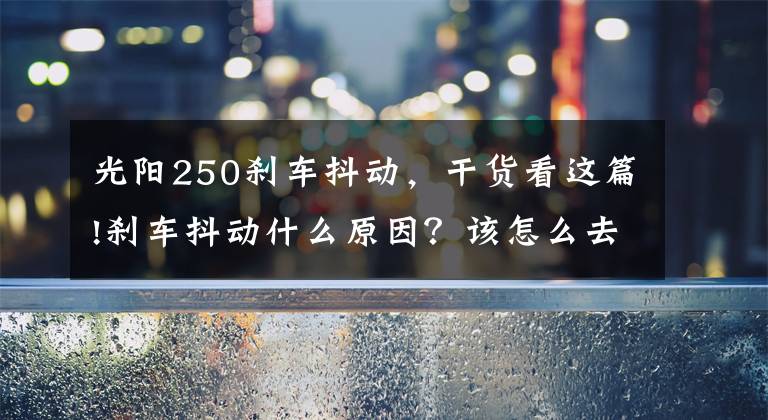 光陽250剎車抖動，干貨看這篇!剎車抖動什么原因？該怎么去解決抖動問題