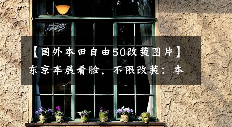 【國(guó)外本田自由50改裝圖片】東京車展看臉，不限改裝：本田猴子化身scrumble