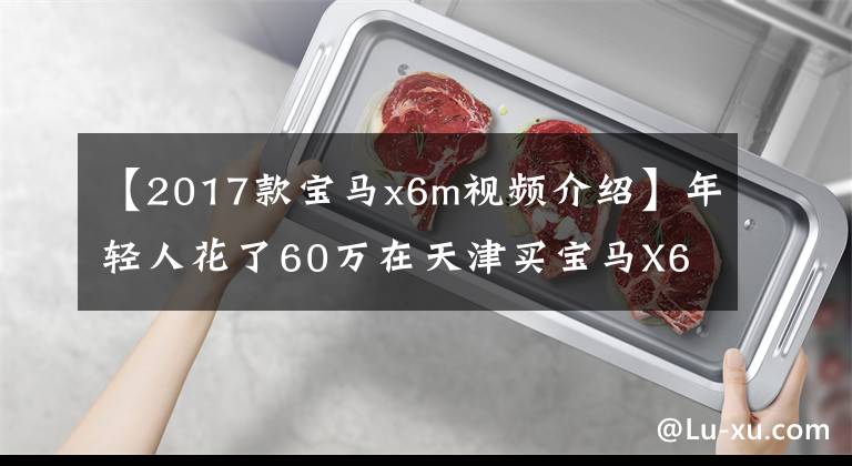 【2017款寶馬x6m視頻介紹】年輕人花了60萬在天津買寶馬X6M，回家的路上竟然高速飆到了300。