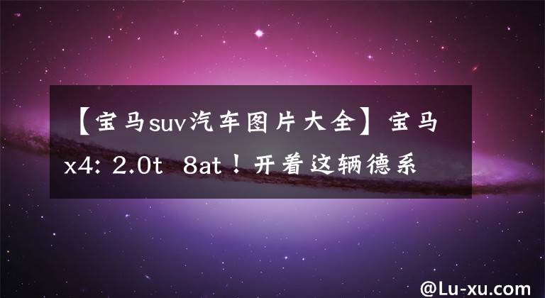 【寶馬suv汽車圖片大全】寶馬x4: 2.0t  8at！開著這輛德系轎車，SUV上街，賺了足夠的回收率。