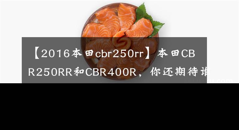 【2016本田cbr250rr】本田CBR250RR和CBR400R，你還期待誰？如果他們來了會(huì)怎么樣？