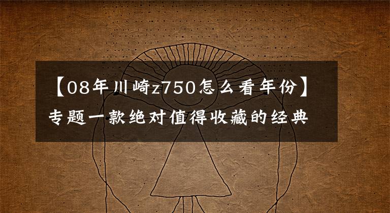 【08年川崎z750怎么看年份】專題一款絕對值得收藏的經(jīng)典川崎老車：Z750 FX限量版