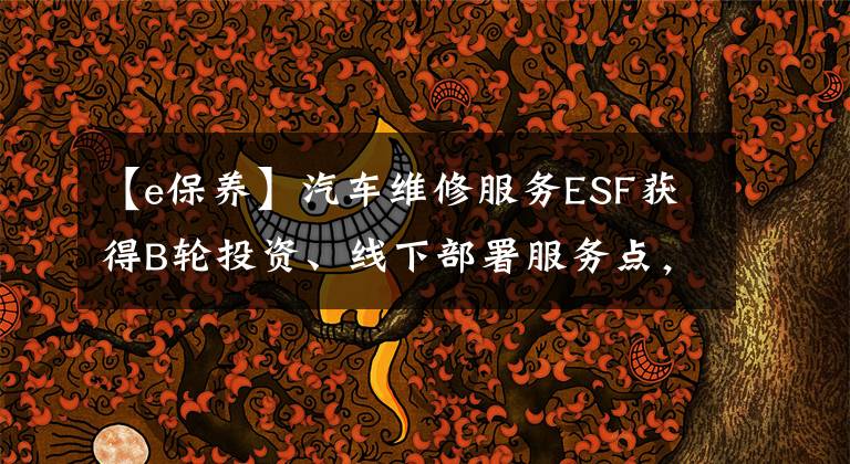 【e保養(yǎng)】汽車維修服務ESF獲得B輪投資、線下部署服務點，幫助車主一站式解決問題。