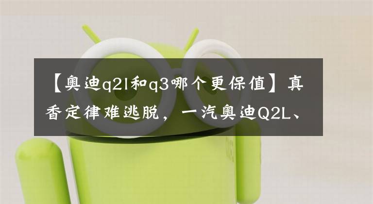 【奧迪q2l和q3哪個(gè)更保值】真香定律難逃脫，一汽奧迪Q2L、Q3、A3燃速升級(jí)