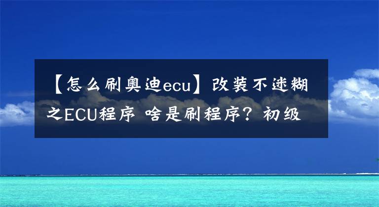 【怎么刷奧迪ecu】改裝不迷糊之ECU程序 啥是刷程序？初級(jí)改裝的必經(jīng)之路