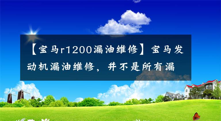 【寶馬r1200漏油維修】寶馬發(fā)動(dòng)機(jī)漏油維修，并不是所有漏油都是通病