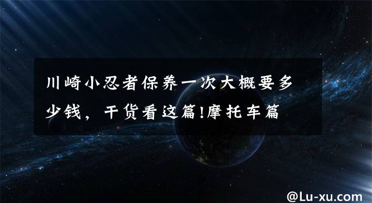 川崎小忍者保養(yǎng)一次大概要多少錢，干貨看這篇!摩托車篇 汽車之家編輯騎什么車特輯