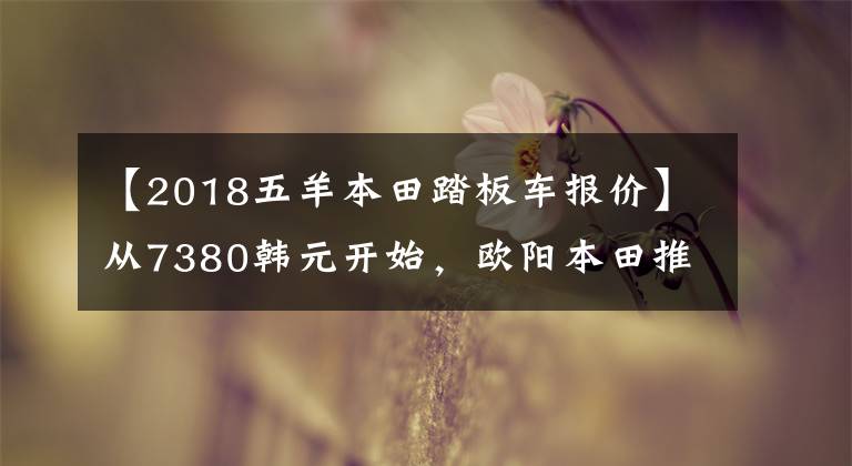 【2018五羊本田踏板車報價】從7380韓元開始，歐陽本田推出了新的入門級踏板