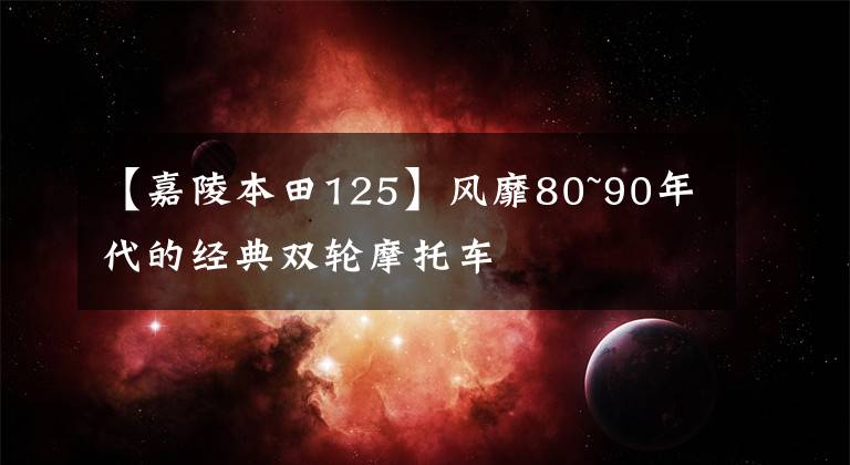 【嘉陵本田125】風靡80~90年代的經(jīng)典雙輪摩托車