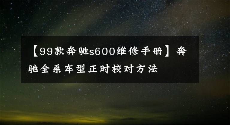 【99款奔馳s600維修手冊(cè)】奔馳全系車型正時(shí)校對(duì)方法