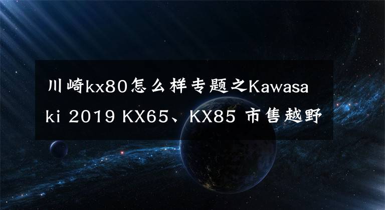 川崎kx80怎么樣專題之Kawasaki 2019 KX65、KX85 市售越野賽車