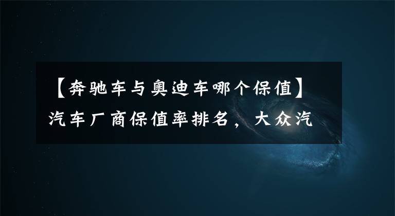 【奔馳車與奧迪車哪個(gè)保值】汽車廠商保值率排名，大眾汽車居然墊底，這是為何？
