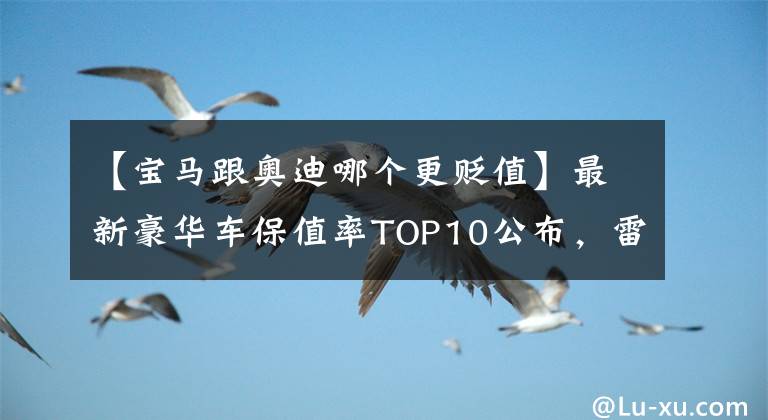 【寶馬跟奧迪哪個更貶值】最新豪華車保值率TOP10公布，雷克薩斯下滑，寶馬、奧迪穩(wěn)居前五