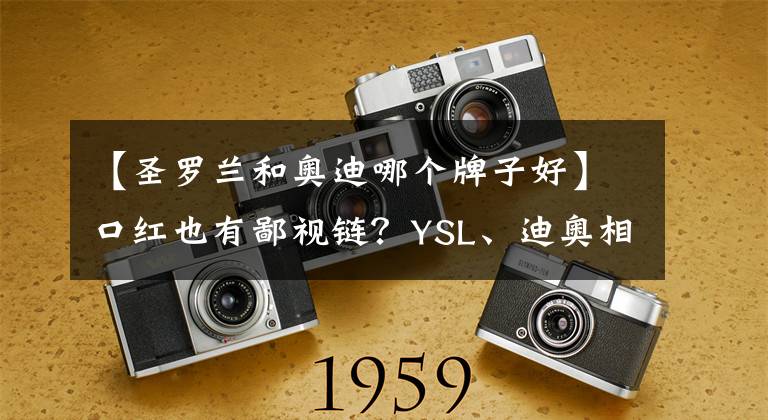 【圣羅蘭和奧迪哪個牌子好】口紅也有鄙視鏈？YSL、迪奧相互看不起，最底層竟是名創(chuàng)優(yōu)品