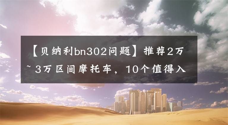 【貝納利bn302問題】推薦2萬~ 3萬區(qū)間摩托車，10個值得入手的車型