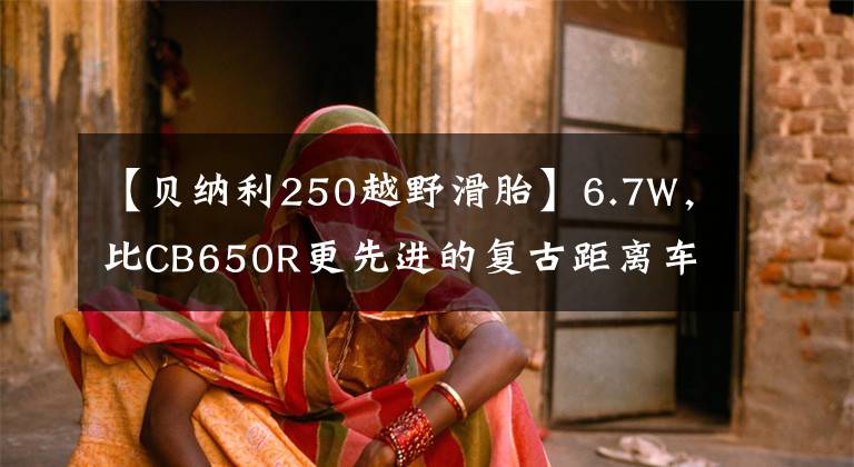 【貝納利250越野滑胎】6.7W，比CB650R更先進(jìn)的復(fù)古距離車會(huì)引入國(guó)內(nèi)嗎？