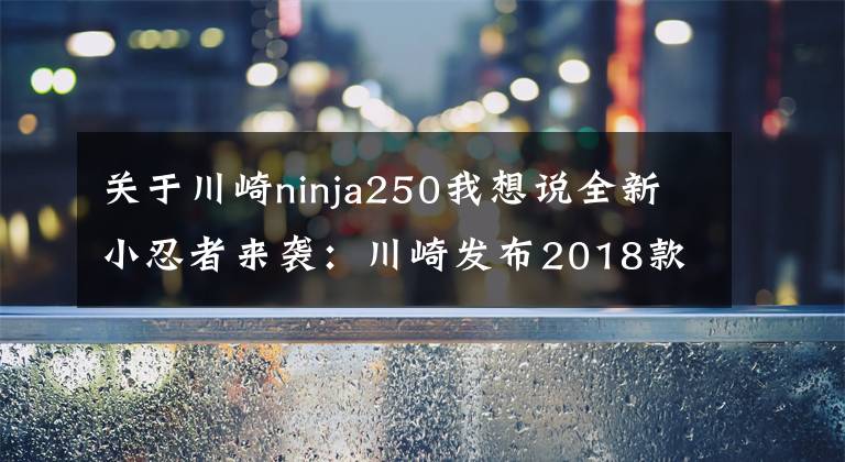 關(guān)于川崎ninja250我想說全新小忍者來襲：川崎發(fā)布2018款Ninja 250