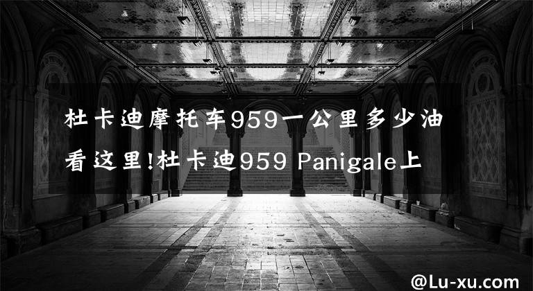 杜卡迪摩托車959一公里多少油看這里!杜卡迪959 Panigale上市 售價17.8萬元