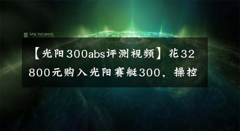 【光陽300abs評(píng)測(cè)視頻】花32800元購入光陽賽艇300，操控不錯(cuò)，減震有些硬