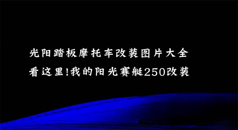 光陽(yáng)踏板摩托車改裝圖片大全看這里!我的陽(yáng)光賽艇250改裝路，雖不是豪車，但也要用心去改