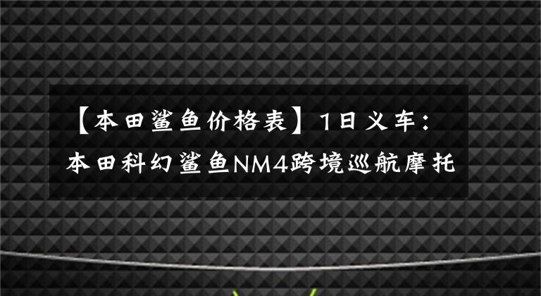 【本田鯊魚價格表】1日義車：本田科幻鯊魚NM4跨境巡航摩托車