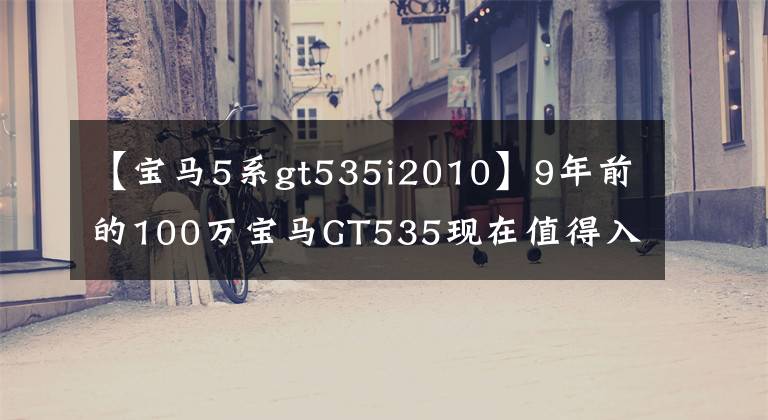 【寶馬5系gt535i2010】9年前的100萬(wàn)寶馬GT535現(xiàn)在值得入手20萬(wàn)嗎？