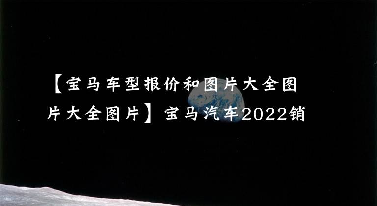 【寶馬車型報(bào)價(jià)和圖片大全圖片大全圖片】寶馬汽車2022銷售模式列表(5)