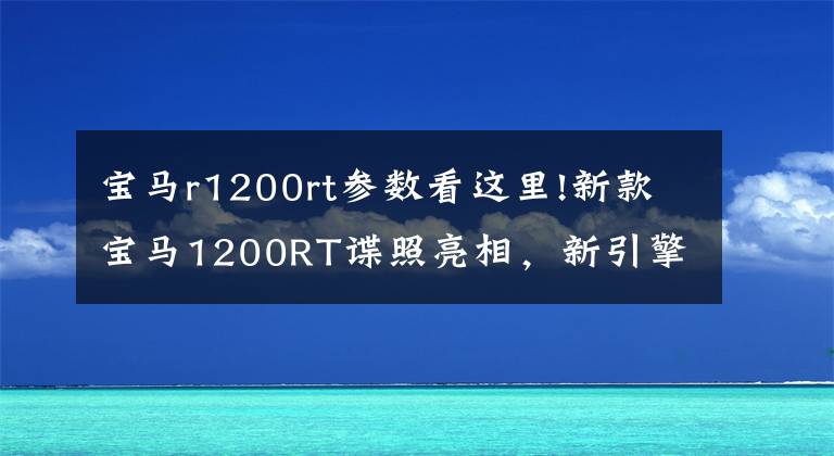 寶馬r1200rt參數(shù)看這里!新款寶馬1200RT諜照亮相，新引擎將成為史上最強(qiáng)大的拳擊手發(fā)動(dòng)機(jī)